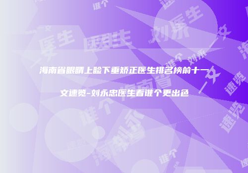 海南省眼睛上睑下垂矫正医生排名榜前十一文速览-刘永忠医生看谁个更出色