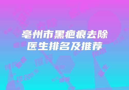 亳州市黑疤痕去除医生排名及推荐