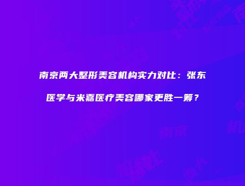 南京两大整形美容机构实力对比：张东医学与米嘉医疗美容哪家更胜一筹？