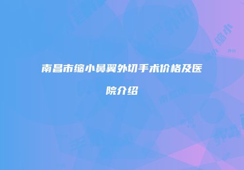南昌市缩小鼻翼外切手术价格及医院介绍