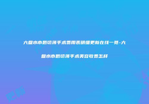 六盘水市唇切薄手术费用表明细更新在线一览-六盘水市唇切薄手术美容收费怎样