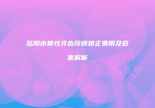 岳阳市骨性牙齿反颌矫正费用及危害解析