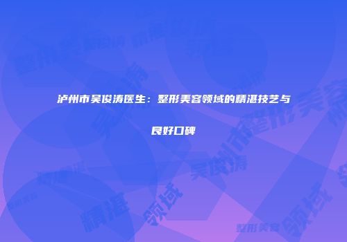 泸州市吴俊涛医生：整形美容领域的精湛技艺与良好口碑