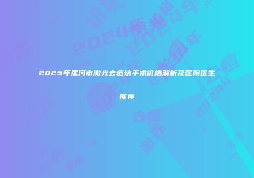2025年漯河市激光去痘坑手术价格解析及医院医生推荐