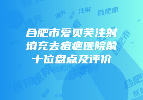 合肥市爱贝芙注射填充去痘疤医院前十位盘点及评价