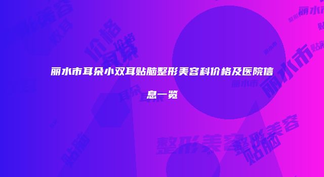 丽水市耳朵小双耳贴脑整形美容科价格及医院信息一览