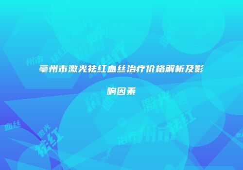亳州市激光祛红血丝治疗价格解析及影响因素