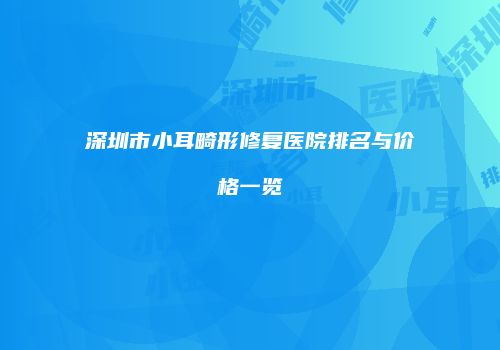 深圳市小耳畸形修复医院排名与价格一览