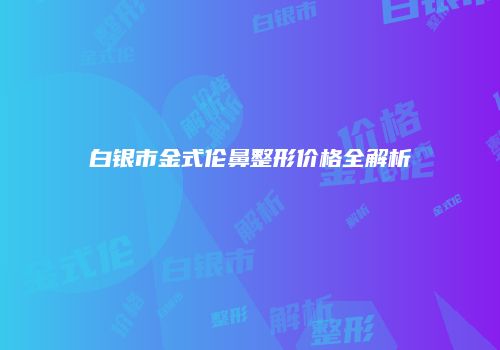 白银市金式伦鼻整形价格全解析