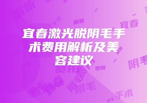 宜春激光脱阴毛手术费用解析及美容建议