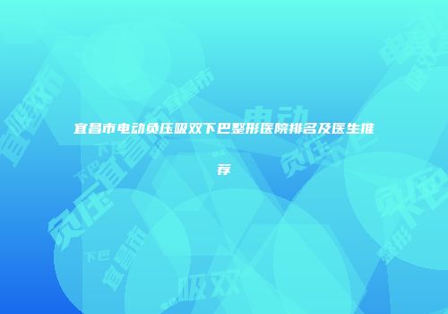 宜昌市电动负压吸双下巴整形医院排名及医生推荐