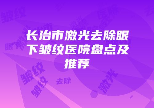 长治市激光去除眼下皱纹医院盘点及推荐