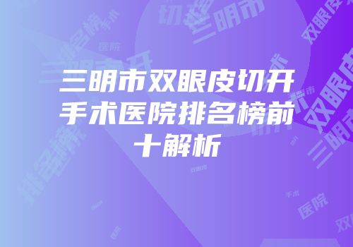 三明市双眼皮切开手术医院排名榜前十解析