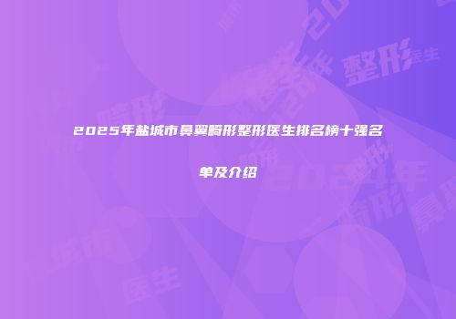 2025年盐城市鼻翼畸形整形医生排名榜十强名单及介绍