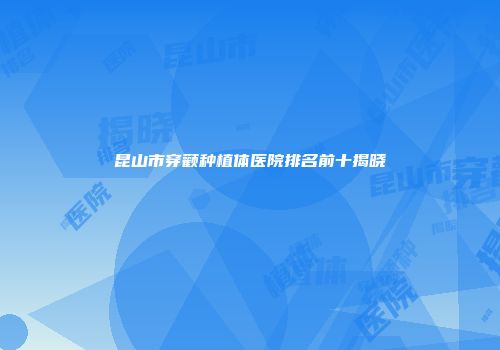 昆山市穿颧种植体医院排名前十揭晓