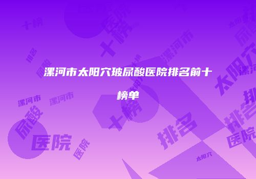 漯河市太阳穴玻尿酸医院排名前十榜单