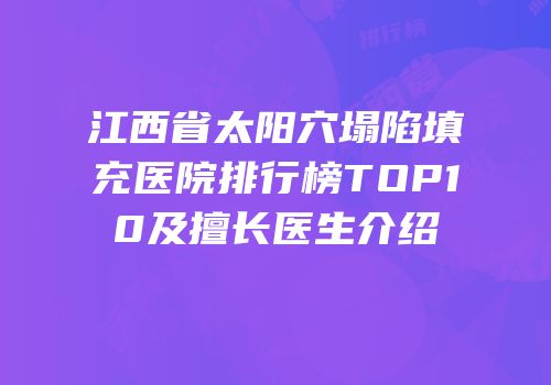 江西省太阳穴塌陷填充医院排行榜TOP10及擅长医生介绍