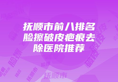 抚顺市前八排名脸擦破皮疤痕去除医院推荐