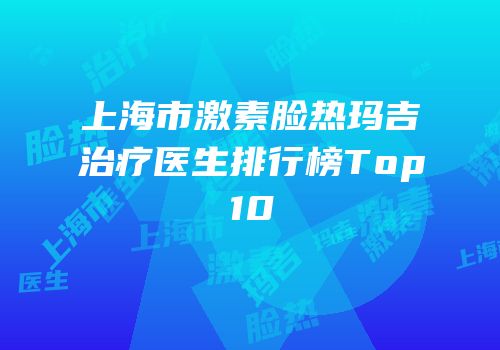上海市激素脸热玛吉治疗医生排行榜Top10