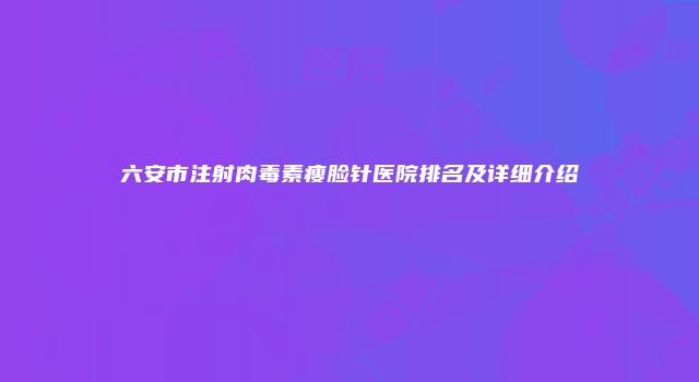 六安市注射肉毒素瘦脸针医院排名及详细介绍