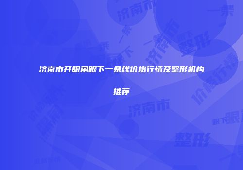 济南市开眼角眼下一条线价格行情及整形机构推荐