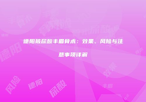 德阳玻尿酸丰眉骨术：效果、风险与注意事项详解