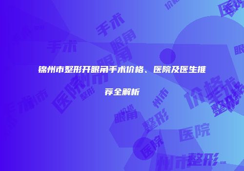 锦州市整形开眼角手术价格、医院及医生推荐全解析