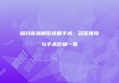 铜川市鼻畸形修复手术：名医推荐与手术价格一览