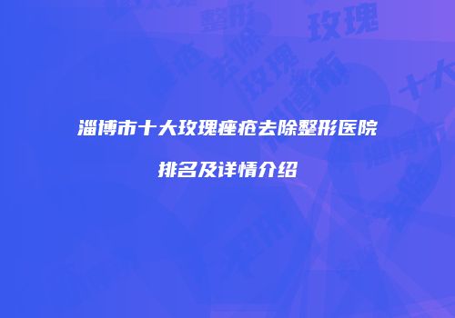 淄博市十大玫瑰痤疮去除整形医院排名及详情介绍