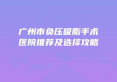 广州市负压吸脂手术医院推荐及选择攻略