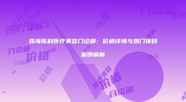 珠海陈科医疗美容门诊部：价格详情与热门项目案例解析