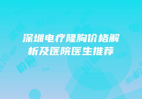 深圳电疗隆胸价格解析及医院医生推荐
