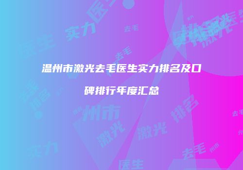 温州市激光去毛医生实力排名及口碑排行年度汇总
