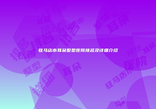 驻马店市耳朵整型医院排名及详细介绍