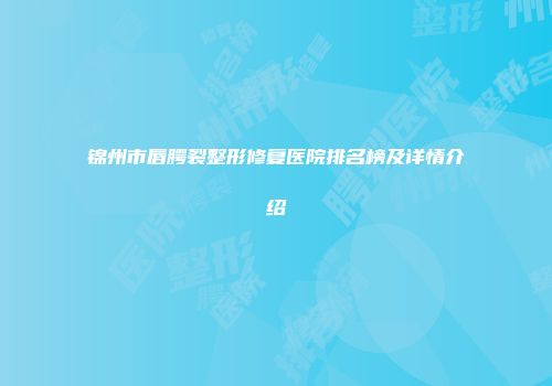 锦州市唇腭裂整形修复医院排名榜及详情介绍