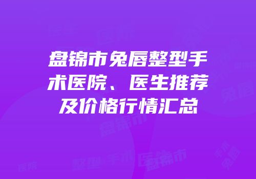 盘锦市兔唇整型手术医院、医生推荐及价格行情汇总
