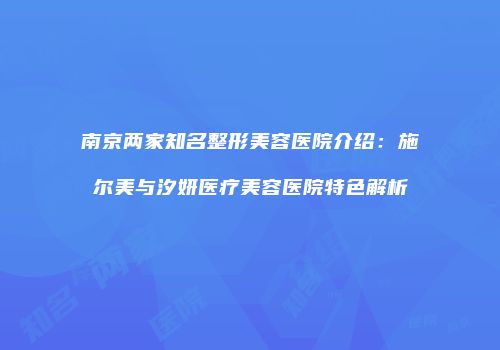 南京两家知名整形美容医院介绍：施尔美与汐妍医疗美容医院特色解析
