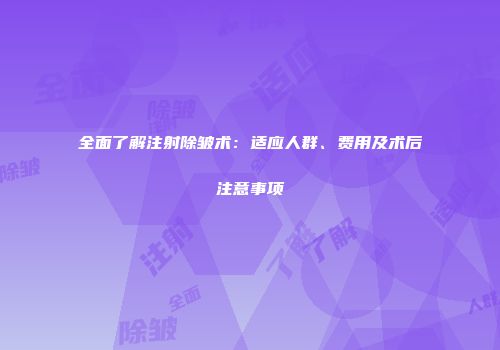 全面了解注射除皱术：适应人群、费用及术后注意事项