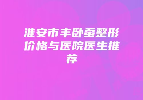 淮安市丰卧蚕整形价格与医院医生推荐