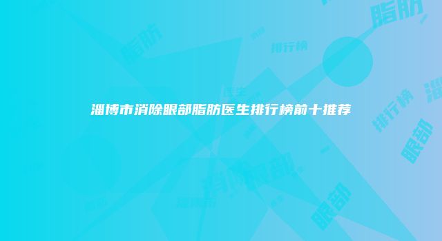 淄博市消除眼部脂肪医生排行榜前十推荐