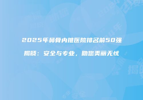2025年鼻骨内推医院排名前50强揭晓：安全与专业，助您美丽无忧