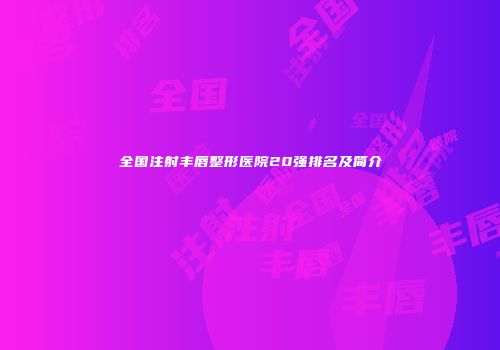 全国注射丰唇整形医院20强排名及简介
