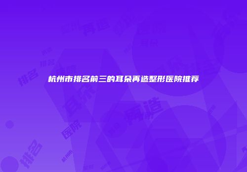 杭州市排名前三的耳朵再造整形医院推荐