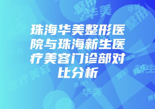 珠海华美整形医院与珠海新生医疗美容门诊部对比分析