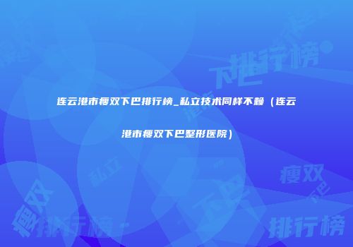 连云港市瘦双下巴排行榜_私立技术同样不赖（连云港市瘦双下巴整形医院）
