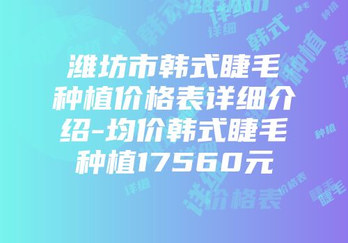 潍坊市韩式睫毛种植价格表详细介绍-均价韩式睫毛种植17560元