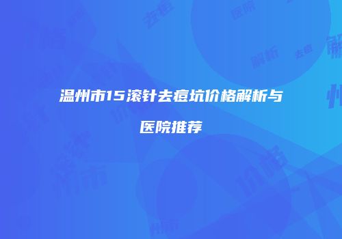 温州市15滚针去痘坑价格解析与医院推荐