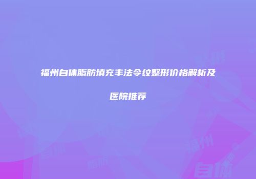 福州自体脂肪填充丰法令纹整形价格解析及医院推荐