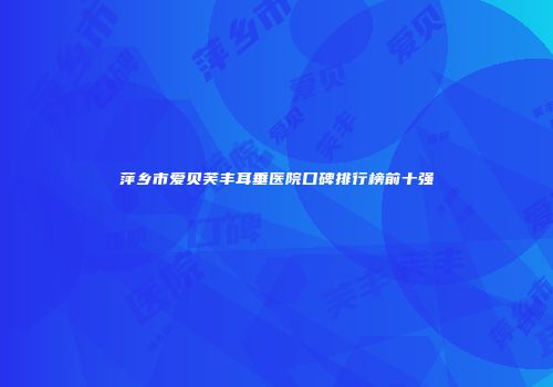 萍乡市爱贝芙丰耳垂医院口碑排行榜前十强