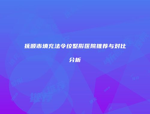 抚顺市填充法令纹整形医院推荐与对比分析